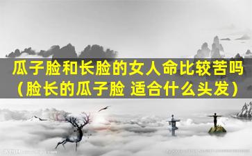 瓜子脸和长脸的女人命比较苦吗（脸长的瓜子脸 适合什么头发）